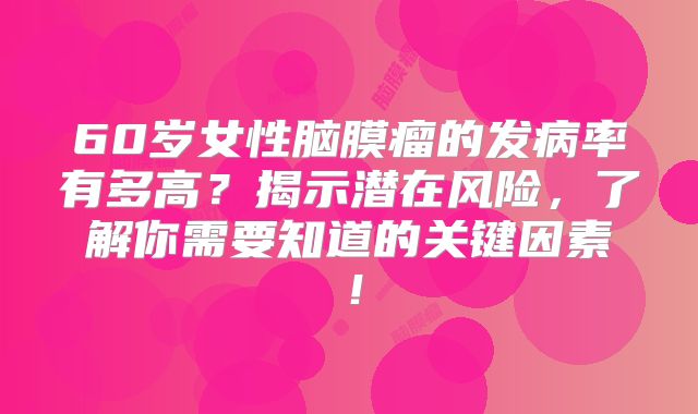 60岁女性脑膜瘤的发病率有多高？揭示潜在风险，了解你需要知道的关键因素！