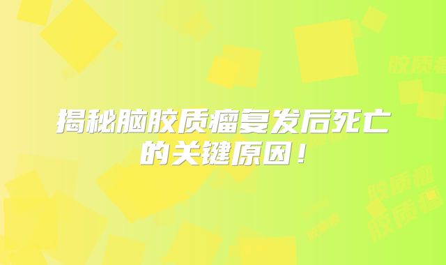 揭秘脑胶质瘤复发后死亡的关键原因！