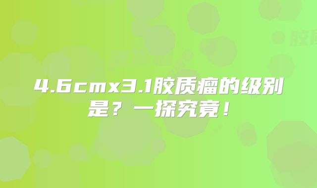 4.6cmx3.1胶质瘤的级别是？一探究竟！