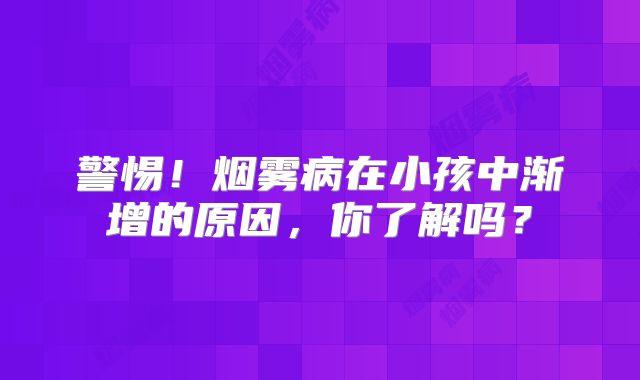 警惕！烟雾病在小孩中渐增的原因，你了解吗？