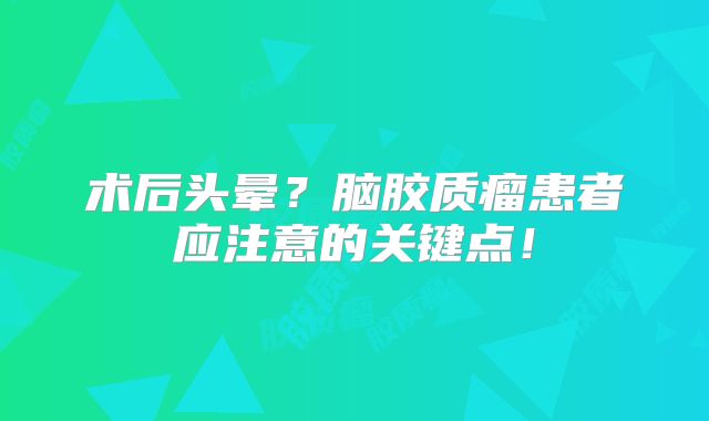 术后头晕？脑胶质瘤患者应注意的关键点！