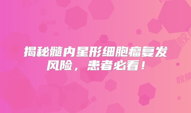 揭秘髓内星形细胞瘤复发风险，患者必看！