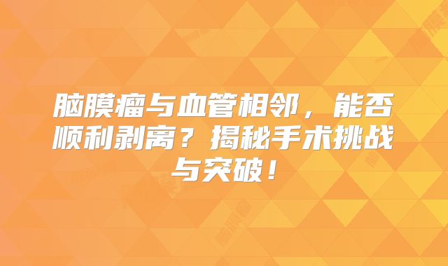 脑膜瘤与血管相邻，能否顺利剥离？揭秘手术挑战与突破！