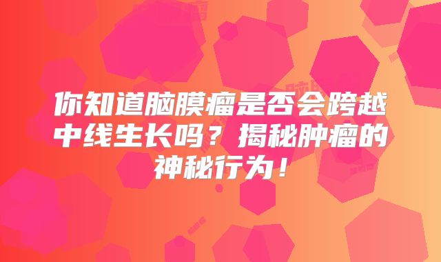 你知道脑膜瘤是否会跨越中线生长吗？揭秘肿瘤的神秘行为！