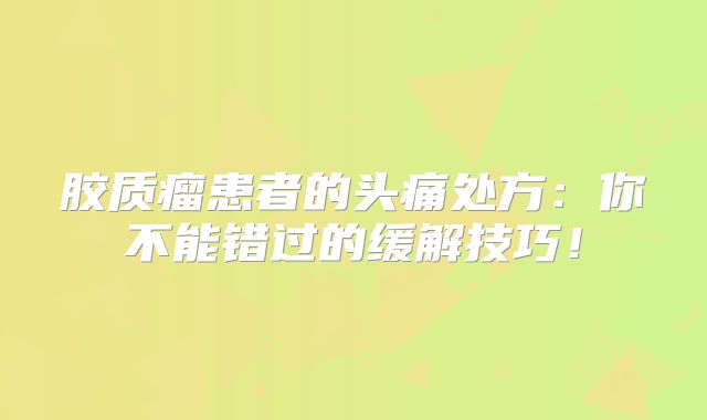 胶质瘤患者的头痛处方：你不能错过的缓解技巧！