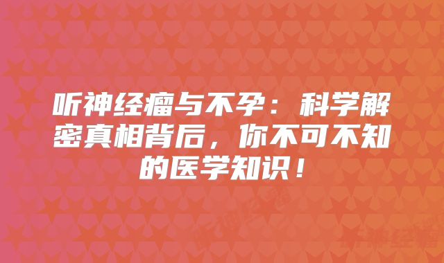 听神经瘤与不孕：科学解密真相背后，你不可不知的医学知识！