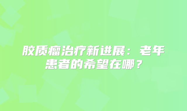 胶质瘤治疗新进展：老年患者的希望在哪？