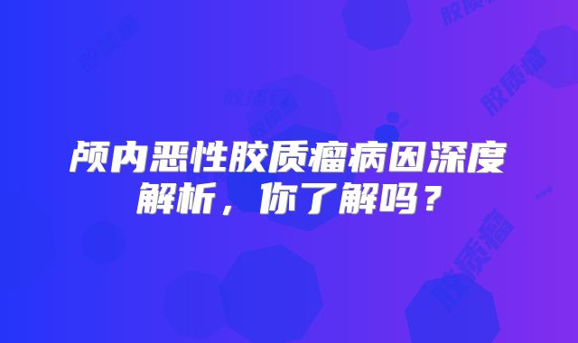 颅内恶性胶质瘤病因深度解析，你了解吗？