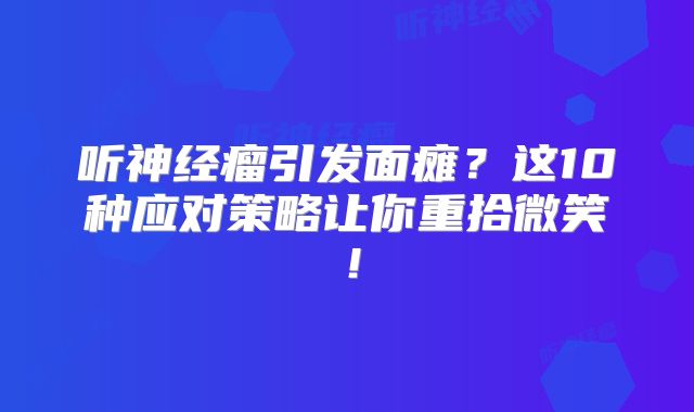 听神经瘤引发面瘫？这10种应对策略让你重拾微笑！