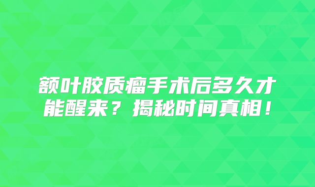 额叶胶质瘤手术后多久才能醒来？揭秘时间真相！
