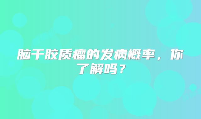 脑干胶质瘤的发病概率，你了解吗？