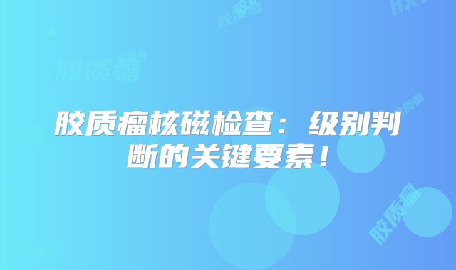 胶质瘤核磁检查：级别判断的关键要素！