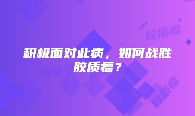 积极面对此病，如何战胜胶质瘤？