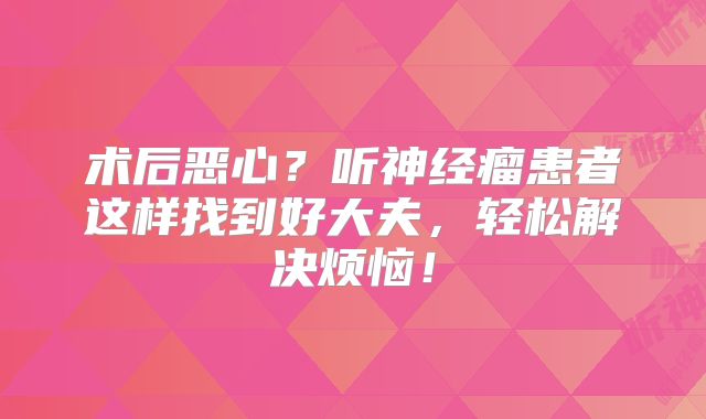 术后恶心？听神经瘤患者这样找到好大夫，轻松解决烦恼！