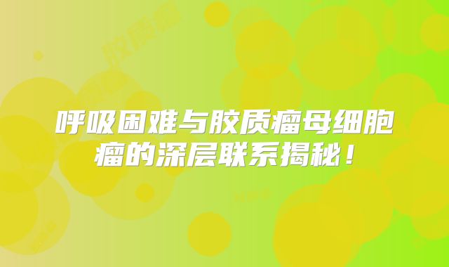 呼吸困难与胶质瘤母细胞瘤的深层联系揭秘！