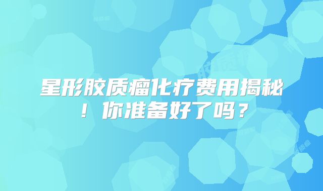 星形胶质瘤化疗费用揭秘！你准备好了吗？