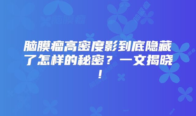 脑膜瘤高密度影到底隐藏了怎样的秘密？一文揭晓！