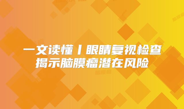 一文读懂丨眼睛复视检查揭示脑膜瘤潜在风险