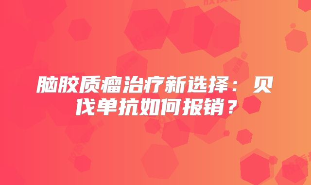 脑胶质瘤治疗新选择：贝伐单抗如何报销？
