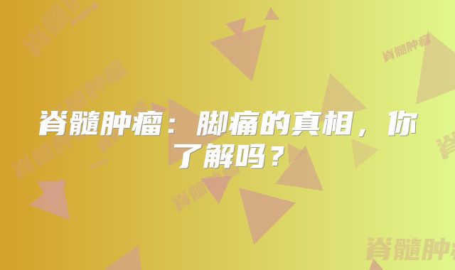 脊髓肿瘤：脚痛的真相，你了解吗？