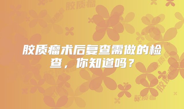 胶质瘤术后复查需做的检查，你知道吗？