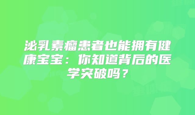 泌乳素瘤患者也能拥有健康宝宝：你知道背后的医学突破吗？
