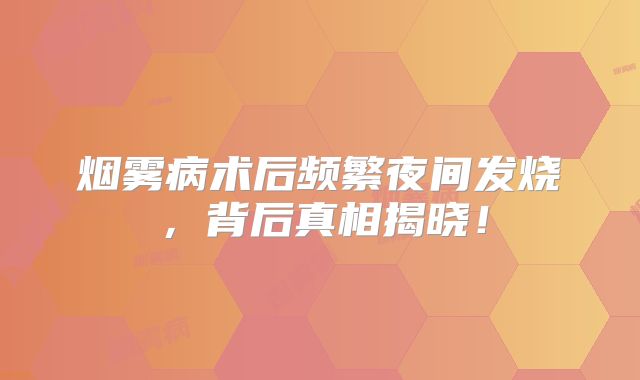 烟雾病术后频繁夜间发烧，背后真相揭晓！