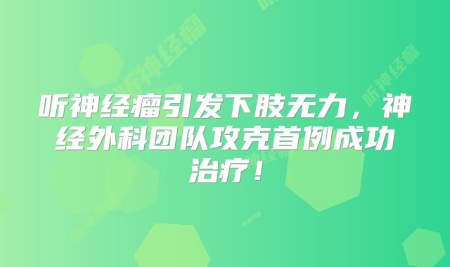 听神经瘤引发下肢无力，神经外科团队攻克首例成功治疗！