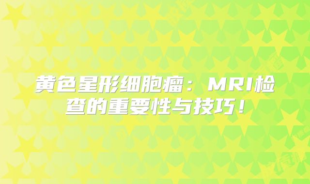 黄色星形细胞瘤：MRI检查的重要性与技巧！