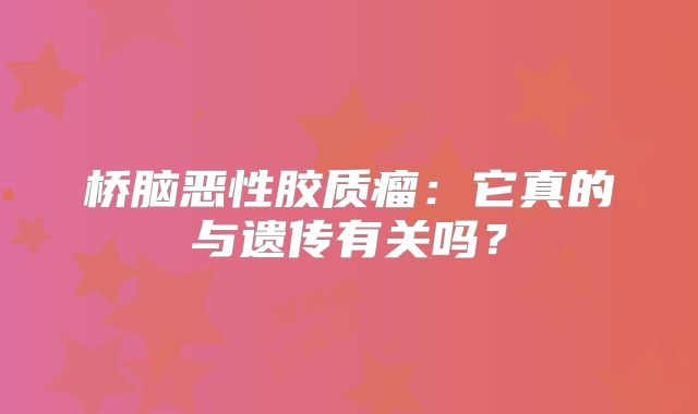 桥脑恶性胶质瘤：它真的与遗传有关吗？