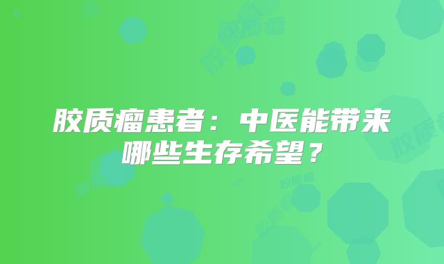 胶质瘤患者：中医能带来哪些生存希望？