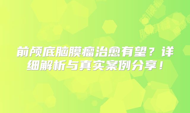 前颅底脑膜瘤治愈有望？详细解析与真实案例分享！