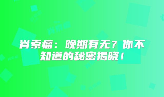 脊索瘤：晚期有无？你不知道的秘密揭晓！