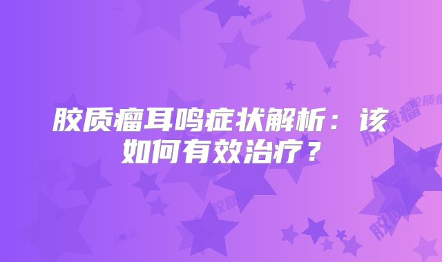 胶质瘤耳鸣症状解析：该如何有效治疗？