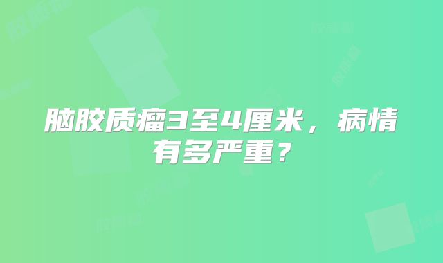 脑胶质瘤3至4厘米，病情有多严重？