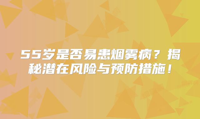 55岁是否易患烟雾病？揭秘潜在风险与预防措施！