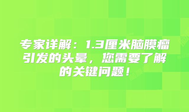 专家详解：1.3厘米脑膜瘤引发的头晕，您需要了解的关键问题！