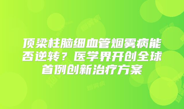 顶梁柱脑细血管烟雾病能否逆转？医学界开创全球首例创新治疗方案
