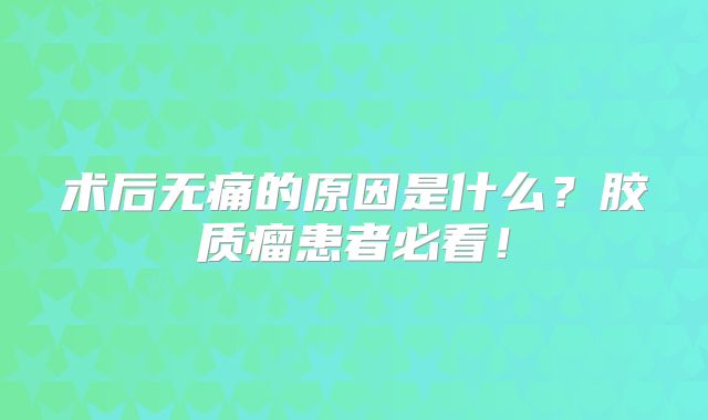 术后无痛的原因是什么？胶质瘤患者必看！