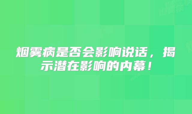烟雾病是否会影响说话，揭示潜在影响的内幕！