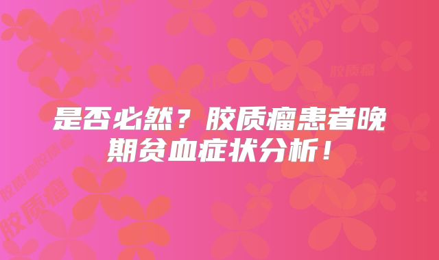 是否必然？胶质瘤患者晚期贫血症状分析！