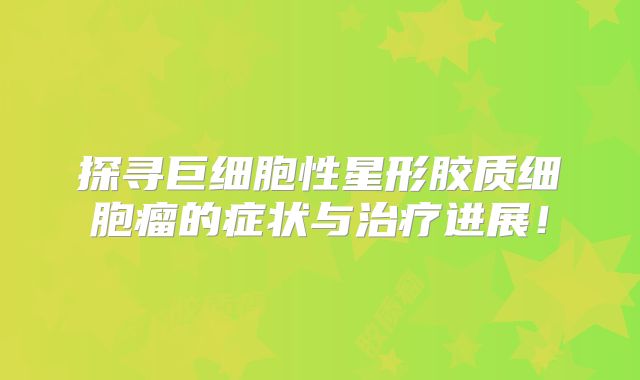 探寻巨细胞性星形胶质细胞瘤的症状与治疗进展！