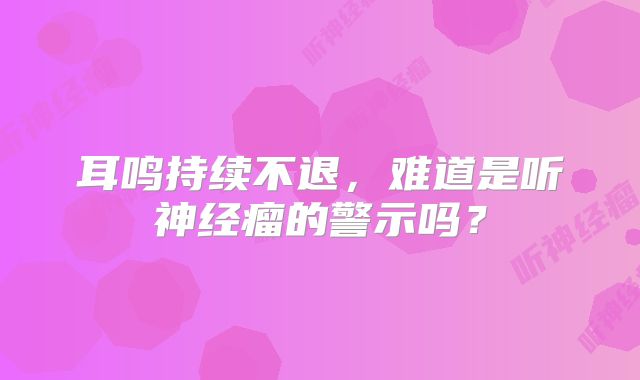 耳鸣持续不退，难道是听神经瘤的警示吗？