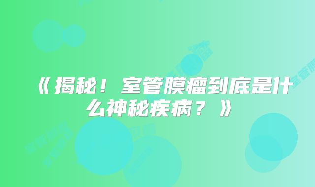 《揭秘！室管膜瘤到底是什么神秘疾病？》
