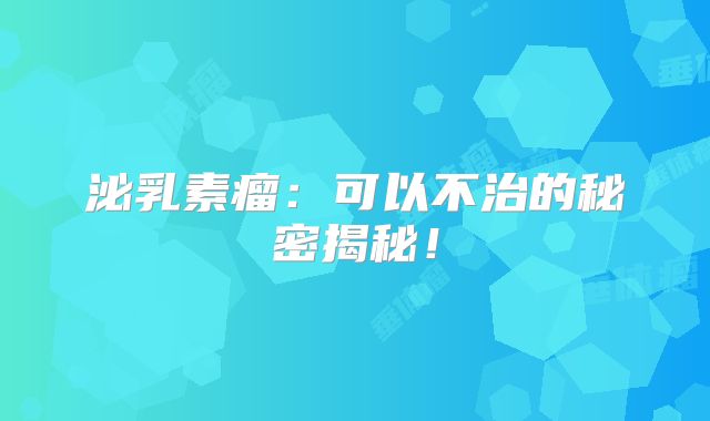 泌乳素瘤：可以不治的秘密揭秘！