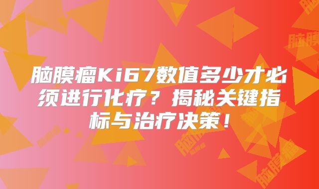 脑膜瘤Ki67数值多少才必须进行化疗？揭秘关键指标与治疗决策！