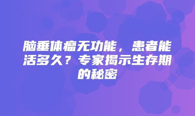 脑垂体瘤无功能，患者能活多久？专家揭示生存期的秘密
