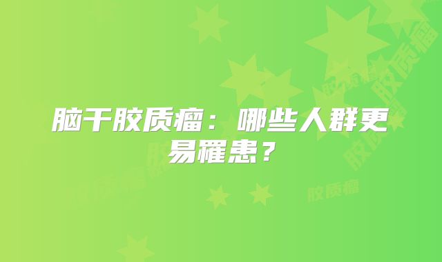 脑干胶质瘤：哪些人群更易罹患？