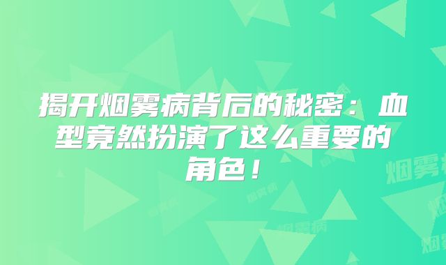 揭开烟雾病背后的秘密：血型竟然扮演了这么重要的角色！