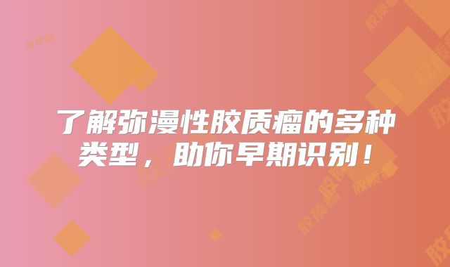了解弥漫性胶质瘤的多种类型，助你早期识别！